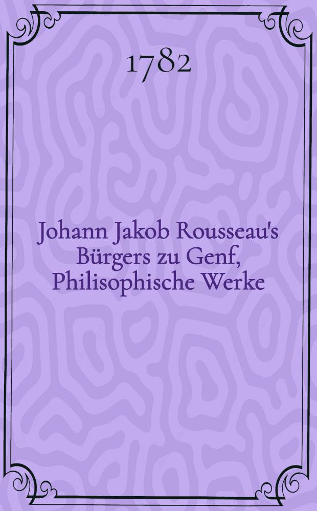 Johann Jakob Rousseau's Bürgers zu Genf, Philisophische Werke : Aus dem Französischen übersezt. Bd.3 : [Von dem gesellschaftlichen Vertrag, oder Gründsätze des bürgerlichen Rechts]