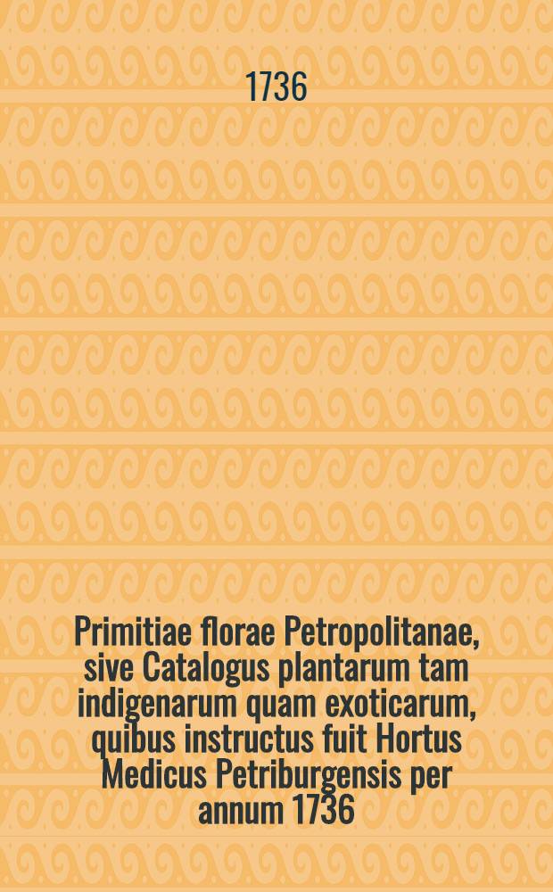 Primitiae florae Petropolitanae, sive Catalogus plantarum tam indigenarum quam exoticarum, quibus instructus fuit Hortus Medicus Petriburgensis per annum 1736.