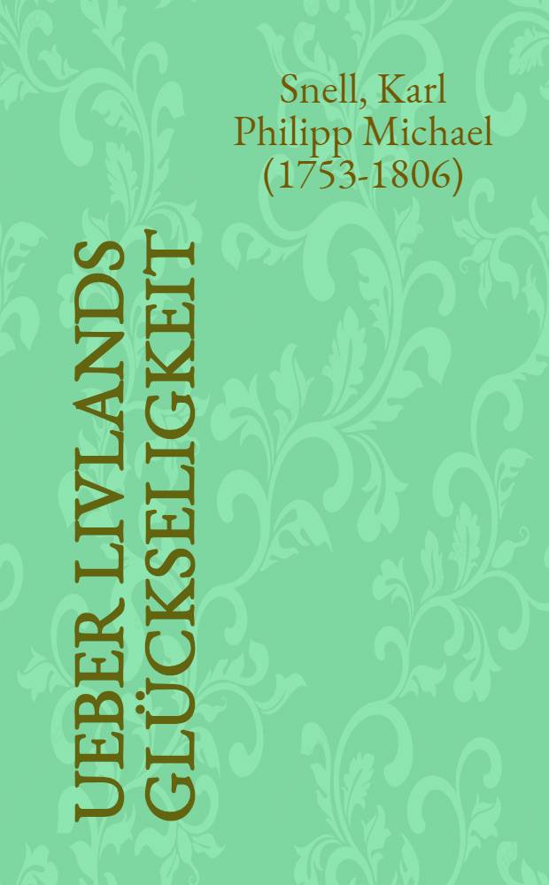 Ueber Livlands Gl&uuml;ckseligkeit : Eine Betrachtung, womit zur Feyer des Kr&ouml;nungsfestes Ihro Majest&auml;t der allerdurchlauchtigsten, grossm&auml;chtigsten Kayserinn und grossen Frau, Katharina Alexiewna, Kaiserinn und Selbstherrscherinn aller Reussen etc., welches den 23sten Septemb. d. J. 1782. Vormittags um 10 Uhr in der hiesigen Domschule begangen werden soll, alle hohen Besch&uuml;tzer, G&ouml;nner und Freunde geziemend einladet M. Karl Philipp Michael Snell, Rector der Domschule