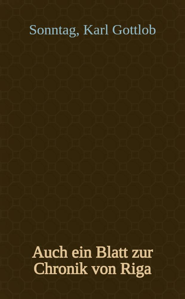 Auch ein Blatt zur Chronik von Riga : Auf den Sarg des vormahligen Raths- und Oberwett-Herrn Johann Christoph Berens gelegt von weinem deutschen Colonisten