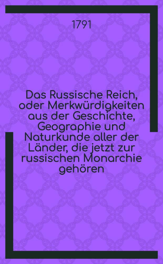 Das Russische Reich, oder Merkwürdigkeiten aus der Geschichte, Geographie und Naturkunde aller der Länder, die jetzt zur russischen Monarchie gehören. Bd.1