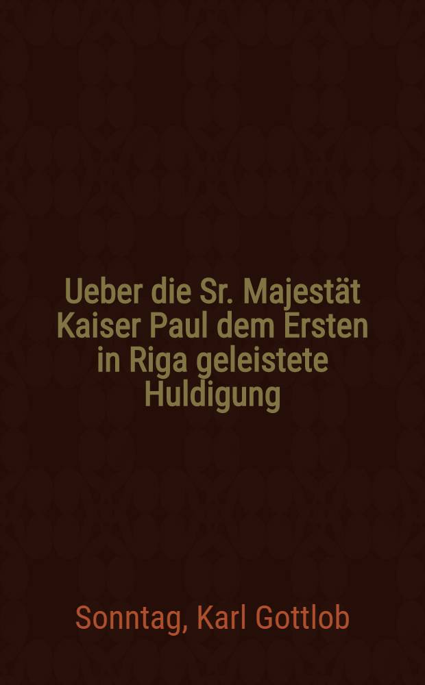 Ueber die Sr. Majestät Kaiser Paul dem Ersten in Riga geleistete Huldigung : Eine Predigt