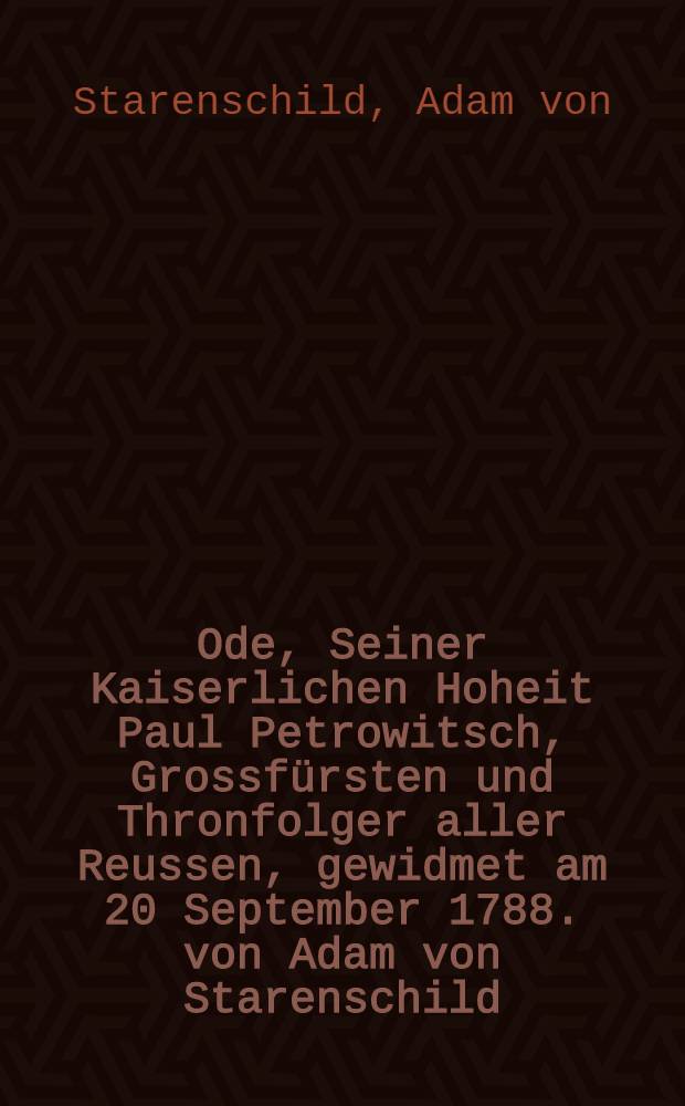 Ode, Seiner Kaiserlichen Hoheit Paul Petrowitsch, Grossfürsten und Thronfolger aller Reussen, gewidmet am 20 September 1788. von Adam von Starenschild