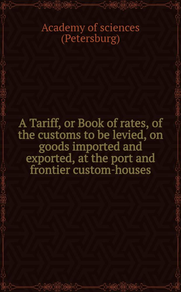 A Tariff, or Book of rates, of the customs to be levied, on goods imported and exported, at the port and frontier custom-houses : Translated from the Russ