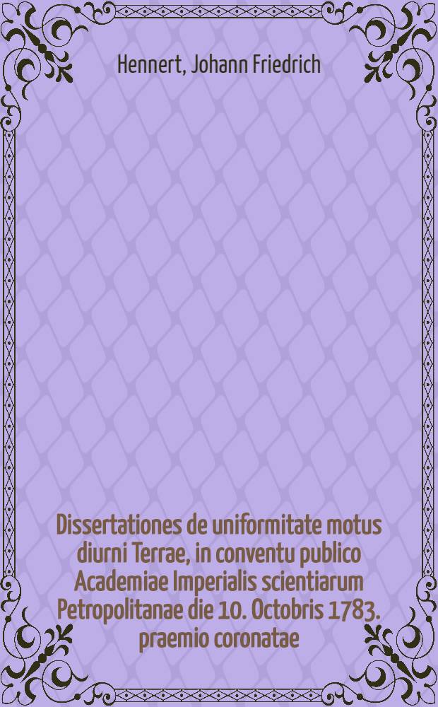 Dissertationes de uniformitate motus diurni Terrae, in conventu publico Academiae Imperialis scientiarum Petropolitanae die 10. Octobris 1783. praemio coronatae