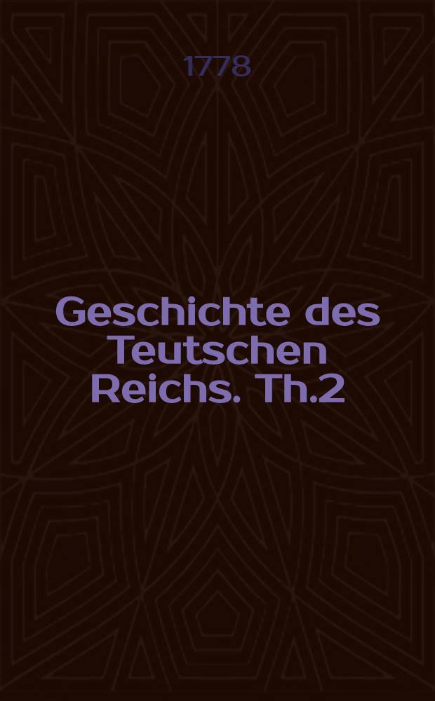 Geschichte des Teutschen Reichs. Th.2