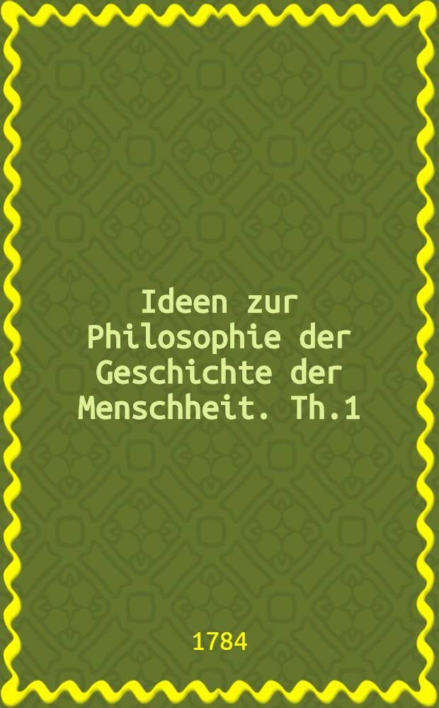 Ideen zur Philosophie der Geschichte der Menschheit. Th.1