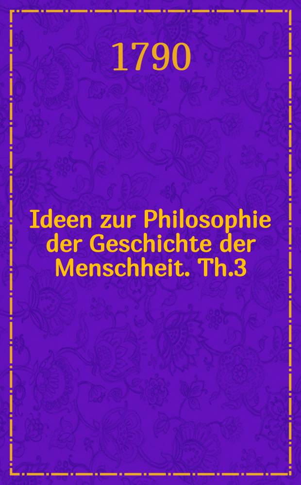Ideen zur Philosophie der Geschichte der Menschheit. Th.3