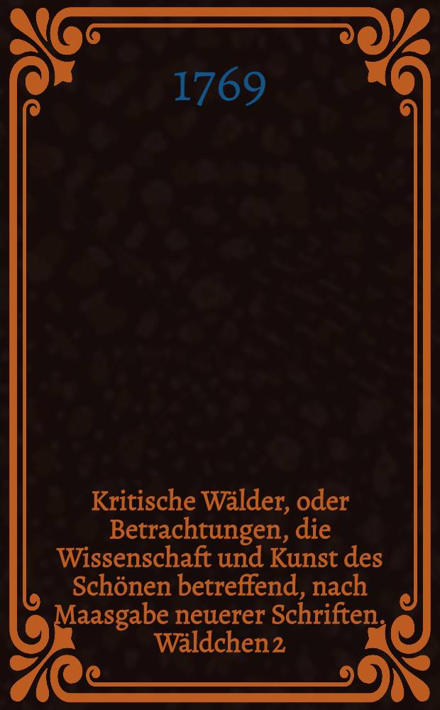 Kritische Wälder, oder Betrachtungen, die Wissenschaft und Kunst des Schönen betreffend, nach Maasgabe neuerer Schriften. Wäldchen 2 : Über einige Klossische Schriften
