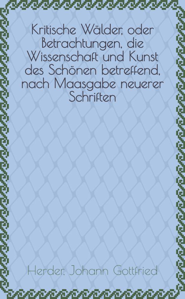 Kritische Wälder, oder Betrachtungen, die Wissenschaft und Kunst des Schönen betreffend, nach Maasgabe neuerer Schriften