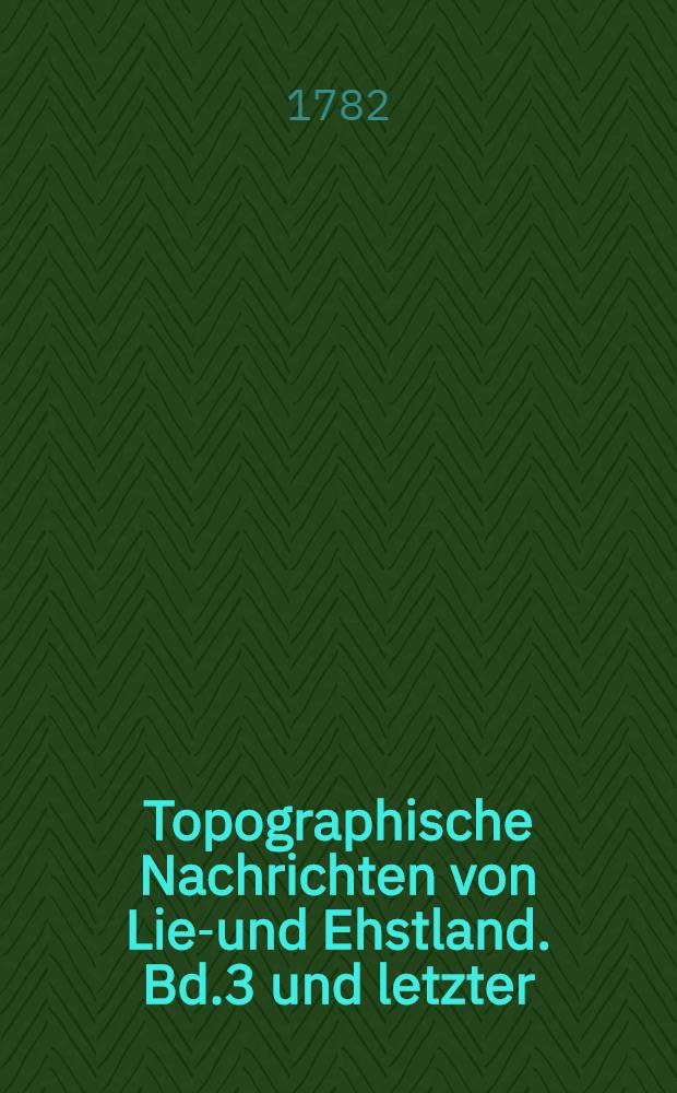 Topographische Nachrichten von Lief- und Ehstland. Bd.3 und letzter : Nebst vollständiger Register über alle drey Bände