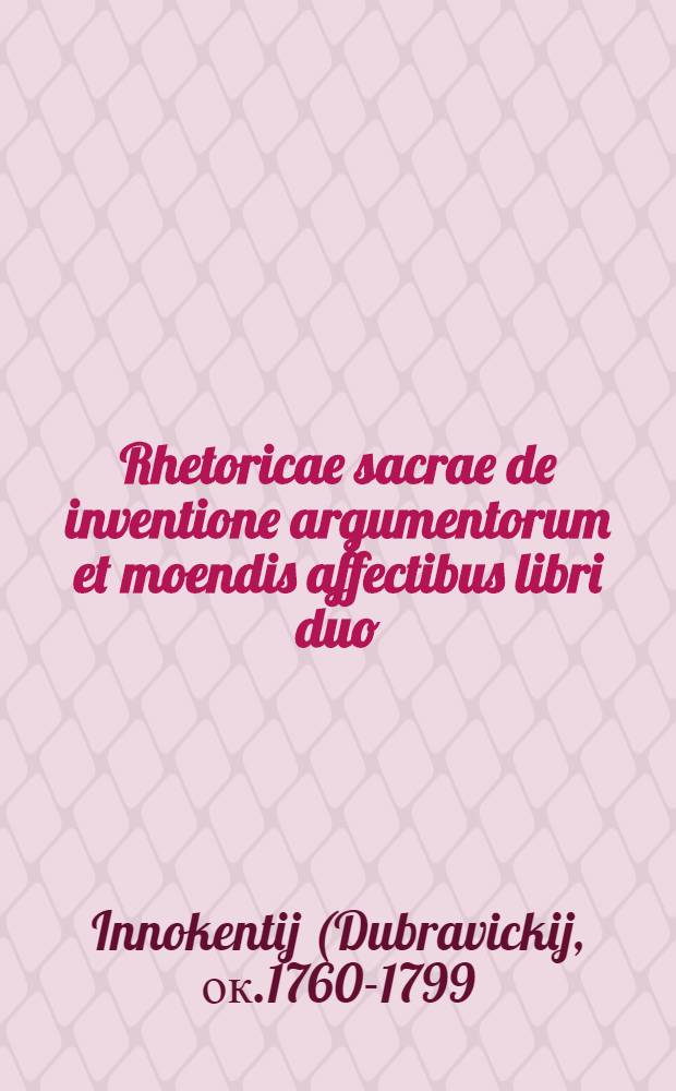 Rhetoricae sacrae de inventione argumentorum et moendis affectibus libri duo : Conscripti in usum studiosorum Seminarii Petropolitani Alexandro-Nevensis