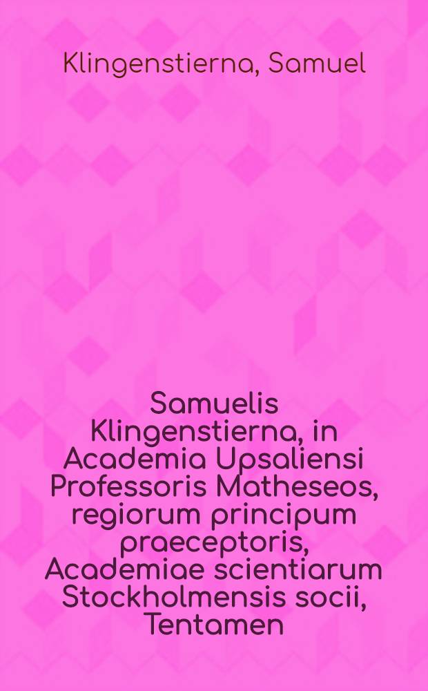 Samuelis Klingenstierna, in Academia Upsaliensi Professoris Matheseos, regiorum principum praeceptoris, Academiae scientiarum Stockholmensis socii, Tentamen, de definiendis et corrigendis aberrationibus radiorum luminis in lentibus sphaericis refracti, et de perficiendo telescopio dioptrico : Dissertatio ab Imperiali Academia scientiarum Petropolitana praemio affecta d. 23. Septembris 1762