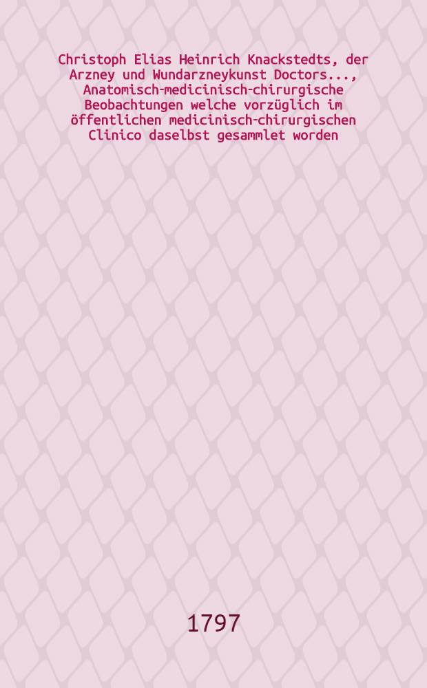 Christoph Elias Heinrich Knackstedts, der Arzney und Wundarzneykunst Doctors ..., Anatomisch-medicinisch-chirurgische Beobachtungen welche vorzüglich im öffentlichen medicinisch-chirurgischen Clinico daselbst gesammlet worden