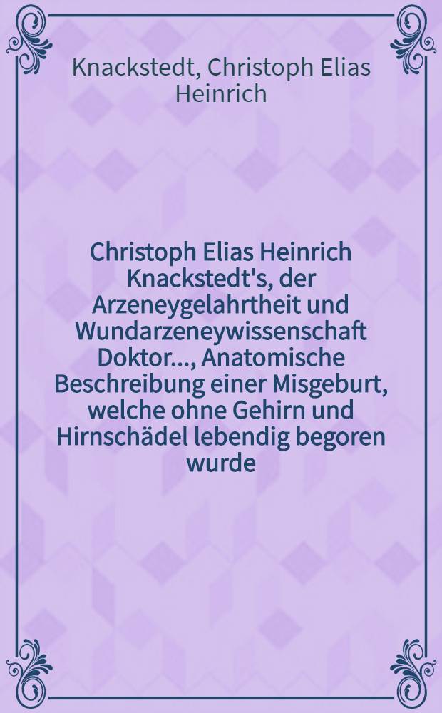 Christoph Elias Heinrich Knackstedt's, der Arzeneygelahrtheit und Wundarzeneywissenschaft Doktor ..., Anatomische Beschreibung einer Misgeburt, welche ohne Gehirn und Hirnschädel lebendig begoren wurde : Mit einer Kupfertafel
