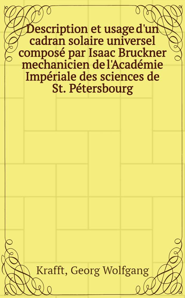 Description et usage d'un cadran solaire universel compos&eacute; par Isaac Bruckner mechanicien de l'Acad&eacute;mie Imp&eacute;riale des sciences de St. P&eacute;tersbourg