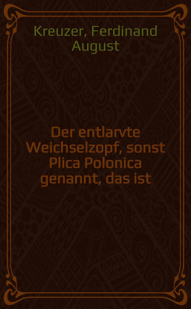 Der entlarvte Weichselzopf, sonst Plica Polonica genannt, das ist: Grundlicher Beweis, dass selbiger keine Krankheit sey, noch übele Folgen nach sich ziehen könne