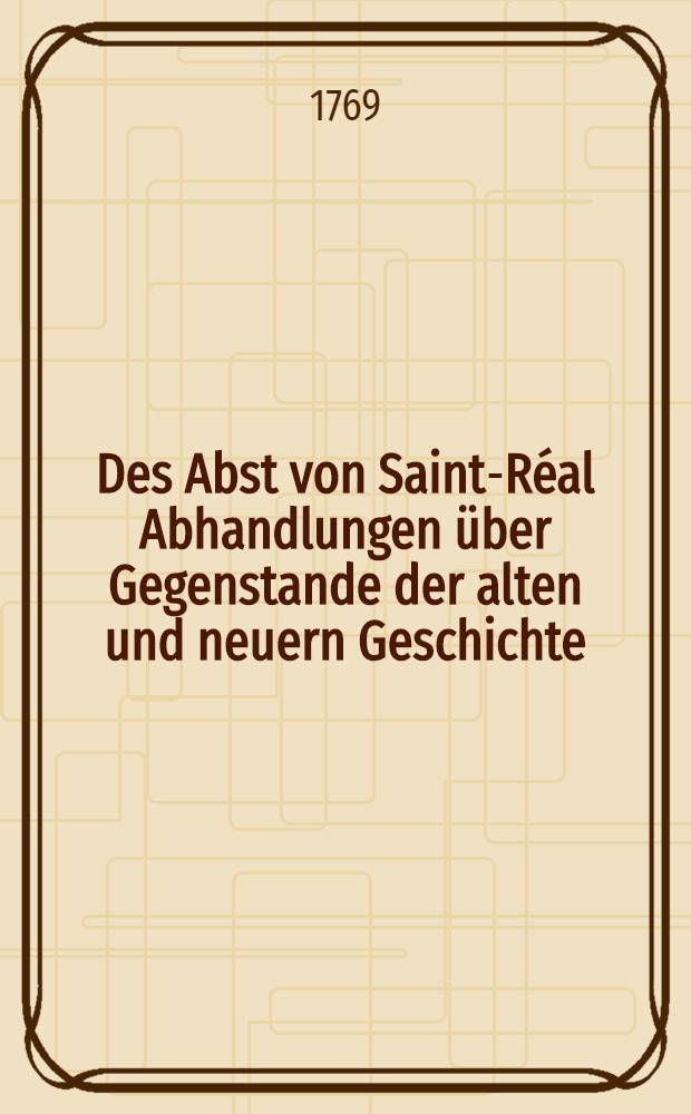 Des Abst von Saint-Réal Abhandlungen über Gegenstande der alten und neuern Geschichte : Aus dem Französischen. Bd.3 : [Cäsarion; Denkwürdigkeiten der Herzoginn von Mazarin an den Herrn ****; Schreiben den Charakter der Herzoginn von Mazarin betreffend; Historische Vorrede zu den Denkwürdigkeiten die Minderjährigkeit Ludwigs XIV. betreffend; Vom Gebrauche der Geschichte an den Herrn *****; Moralische Abhandlungen]