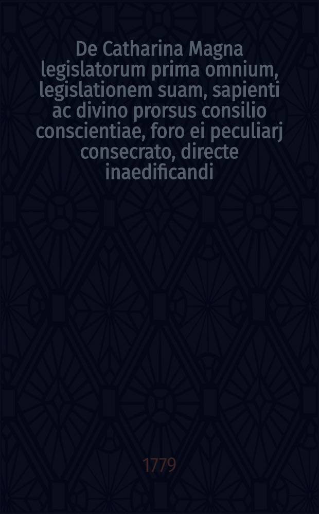 De Catharina Magna legislatorum prima omnium, legislationem suam, sapienti ac divino prorsus consilio conscientiae, foro ei peculiarj consecrato, directe inaedificandi : Panegyricus eidem augustissimae ac potentissimae monarchae magnae dominae Catharinae II. imperatrici ac autocratori Rossiae totius legislatrici piae sapienti felici cum quinquagennalia nativitatis eius Universitas Caesareo-Moscvensis celebraret in conventu eiusdem solemni d. 22. April, 1779. dictus a Joanne Matthia Schaden, Philos. Doct. Moral. et Politic. P.P.O. ac Academicae electoral. Moguntin. Scientiarum utilium nec non Societatis Academicae principal. Hassiac. membro