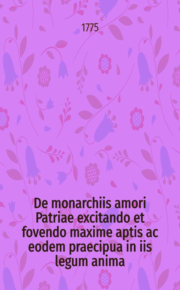 De monarchiis amori Patriae excitando et fovendo maxime aptis ac eodem praecipua in iis legum anima : Oratio solemnis, cum augustissimae ac potentissimae monarchae magnae dominae Catharinae II. totius Rossiae imperatricis ac autocratoris Patriae matris longe clementissimae imperii auspicia Universitae Caesareo-Moscvensis A. 1775. d. 30. Jun. pia devotaque mente recoleret, in eiusdem celebritate dicta a Joanne Matthia Schaden, Philos. Doct. ac disciplin. moral. P.P.O