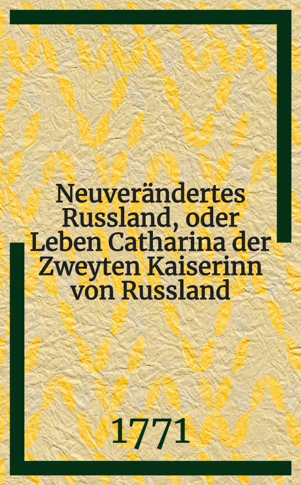 Neuverändertes Russland, oder Leben Catharina der Zweyten Kaiserinn von Russland : Aus authentischen Nachrichten beschrieben