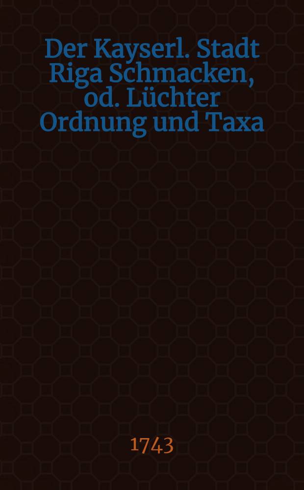 Der Kayserl. Stadt Riga Schmacken, od. L&uuml;chter Ordnung und Taxa