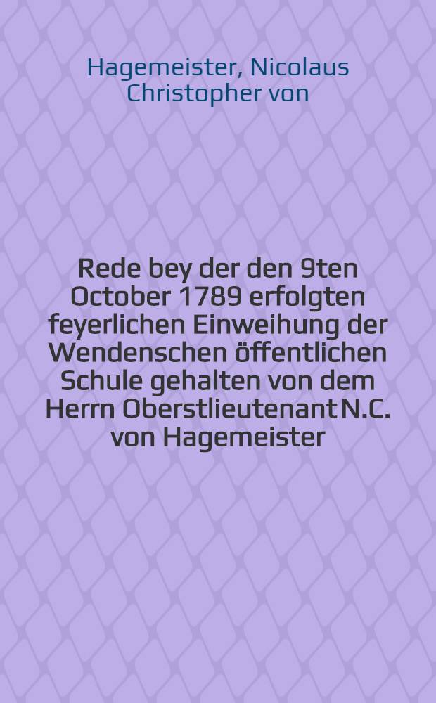Rede bey der den 9ten October 1789 erfolgten feyerlichen Einweihung der Wendenschen öffentlichen Schule gehalten von dem Herrn Oberstlieutenant N.C. von Hagemeister