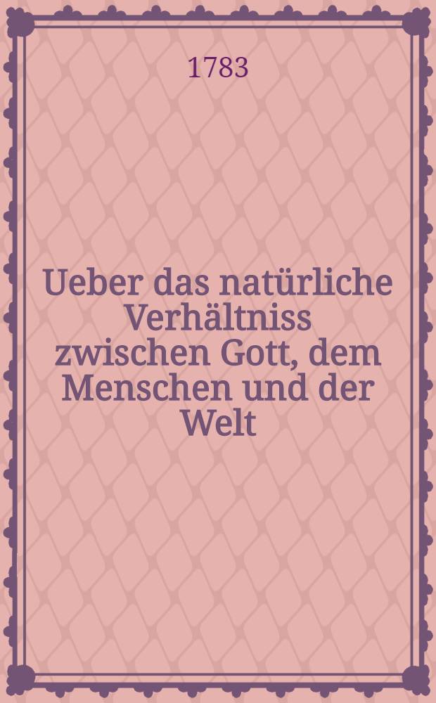 Ueber das nat&uuml;rliche Verh&auml;ltniss zwischen Gott, dem Menschen und der Welt : Aus dem Franz&ouml;sischen &uuml;bersetzt