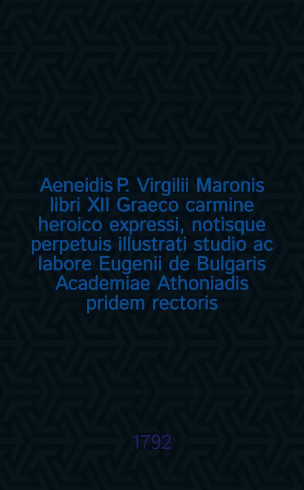 Aeneidis P. Virgilii Maronis libri XII Graeco carmine heroico expressi, notisque perpetuis illustrati studio ac labore Eugenii de Bulgaris Academiae Athoniadis pridem rectoris, tum Constantinopoli in scholae Patriarchali scientiarum professoris primarii, ac Magnae Ecclesiae referendarii et demum ad nuper constitutum archiepiscopatum Slaveniensem et Chersonensem primi archiepiscopi promoti, atque Imperialis Academiae scientiarum Petropolitanae socii honorarii : Qui typis nunc primum, ad usum helleno-rossicae juventutis, graecorum in Russiaco Imperio coloniarum, educandae sunt excusi jussu augustissimae atque potentissimae imperatricis omnium Rossiarum etc. AEkaterinae II. T.3 : Continens libros 9-12