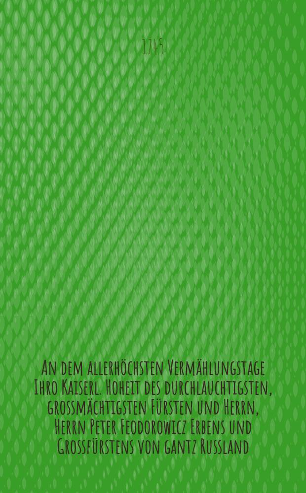 An dem allerh&ouml;chsten Verm&auml;hlungstage Ihro Kaiserl. Hoheit des durchlauchtigsten, grossm&auml;chtigsten F&uuml;rsten und Herrn, Herrn Peter Feodorowicz Erbens und Grossf&uuml;rstens von gantz Russland, Erbens zu Norwegen, regierenden Herzogs zu Schlesswig-Hollstein Stormarn, und der Dittmarsen, Grafens zu Oldenburg und Delmenhorst etc. und Ihro Kayserl. Hoheit der durchlauchtigsten, grossm&auml;chtigsten F&uuml;rstin und Frauen Frauen Catharina Alexiewna Grossf&uuml;rstin von ganz Russland etc. &uuml;berreichte nachstehende Ode in allertiefster Unterth&auml;nigkeit und Demuth Johann Christoph Winckler, Sr. Durchl. hochw&uuml;rdigst-durchlauchtigsten Coadjutoris des Bissthums L&uuml;beck Secretarius