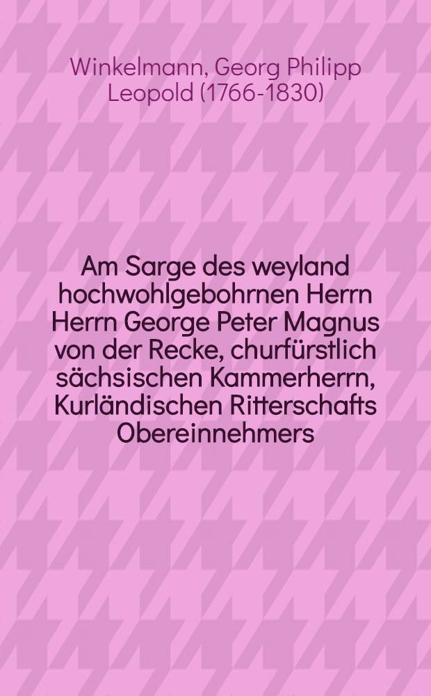 Am Sarge des weyland hochwohlgebohrnen Herrn Herrn George Peter Magnus von der Recke, churf&uuml;rstlich s&auml;chsischen Kammerherrn, Kurl&auml;ndischen Ritterschafts Obereinnehmers, Erbherrn auf Neuenburg, Annenhof, Neuhof, Plawneechen und Marienhof, Herrn auf Abgunsten, entschlafen in Mitau den 13. November 1795., beigesezt in Annenhof den 21. desselben Monats, gesprochen in der Anennh&ouml;fschen Kirche von George Philipp Leopold Winkelmann, Past. Adj. der Neuenburgischen Kirchspielsgemeinde