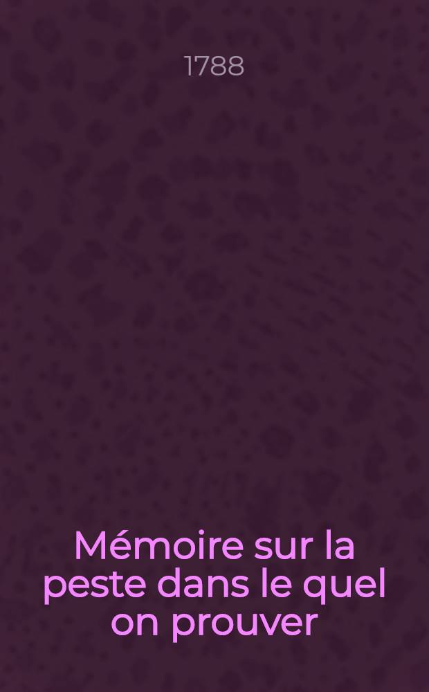 Mémoire sur la peste dans le quel on prouver : I. Que cette maladie ne se manifeste jamais parmi les hommes sans que son germe, apporté d'un endroit empeste, ne leur en ait communiqué la contagion; II. Qu'il est possible d'exterminer de dessus la terre le germe de ce fleau; et de quelle manière; III. Que les disputes des médecins sur l'origine et sur la nature de cette maladie, et leurs diverses méthodes curatives décelent le peu de progrès que la médecine a fait dans la connoissance de ce mal; IV. Que cette imperfection de la médecine est due à la diversité des pestes non-observée: Digression sur l'état de la médecine dans l'Empire Ottoman; V. Qu'il faut traiter la peste différement selon cette diversité: Éléments d'une méthode curative solide et sûre; VI. Conjectures sur les ressources de l'art de guérir, ménagées d'une nouvelle manière; Lavements faits avec la fumée de souffre; Comment l'inoculation de la peste peut devenir utile; Rosée de l'Égypte etc