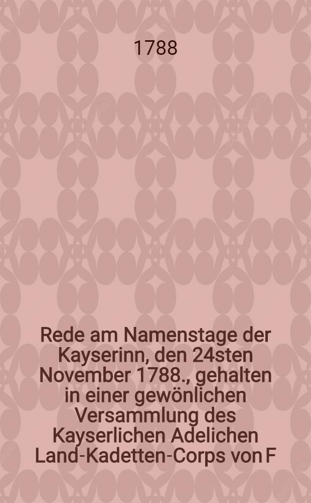 Rede am Namenstage der Kayserinn, den 24sten November 1788., gehalten in einer gewönlichen Versammlung des Kayserlichen Adelichen Land-Kadetten-Corps von F.G. Würst