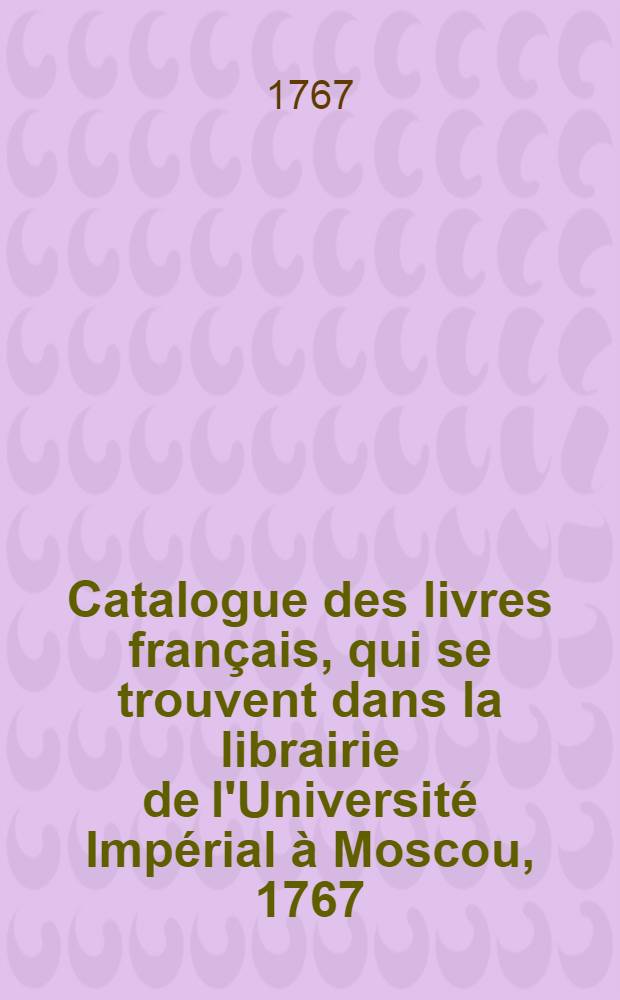 Catalogue des livres français, qui se trouvent dans la librairie de l'Université Impérial à Moscou, 1767
