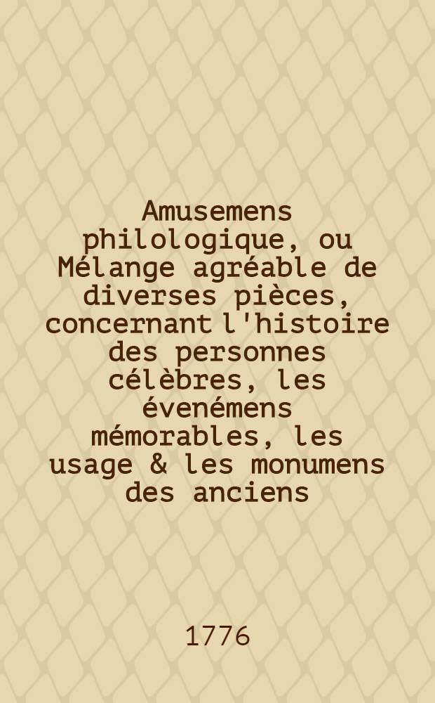 Amusemens philologique, ou M&eacute;lange agr&eacute;able de diverses pi&egrave;ces, concernant l'histoire des personnes c&eacute;l&egrave;bres, les &eacute;ven&eacute;mens m&eacute;morables, les usage & les monumens des anciens, la morale, la mythologie & l'histoire naturelle. T.2