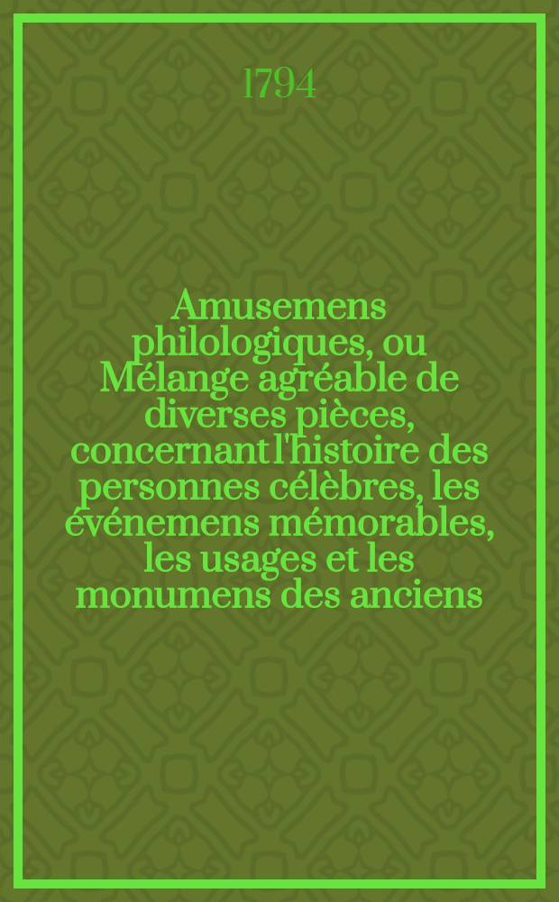 Amusemens philologiques, ou Mélange agréable de diverses pièces, concernant l'histoire des personnes célèbres, les événemens mémorables, les usages et les monumens des anciens, la morale, la mythologie et l'histoire naturelle