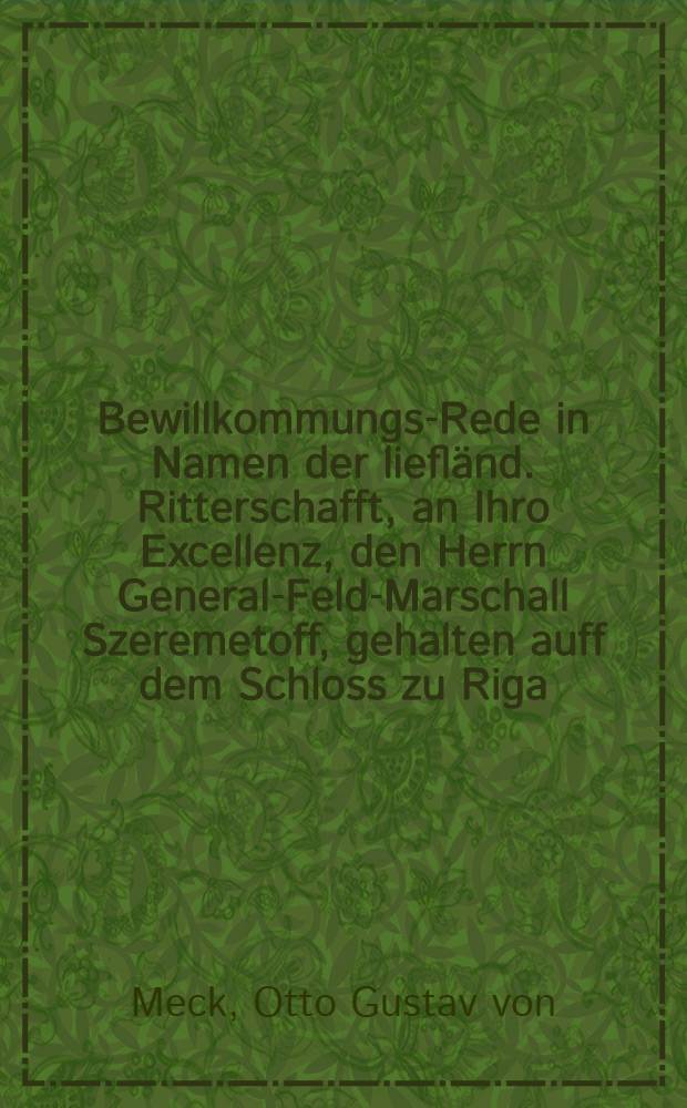 Bewillkommungs-Rede in Namen der liefl&auml;nd. Ritterschafft, an Ihro Excellenz, den Herrn General-Feld-Marschall Szeremetoff, gehalten auff dem Schloss zu Riga, als Ihro Excell. daselbst den 24. Jul. Ihren solennen Einzug gehalten