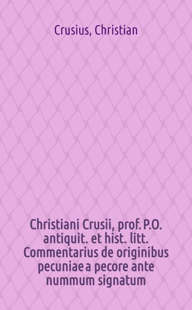 Christiani Crusii, prof. P.O. antiquit. et hist. litt. Commentarius de originibus pecuniae a pecore ante nummum signatum