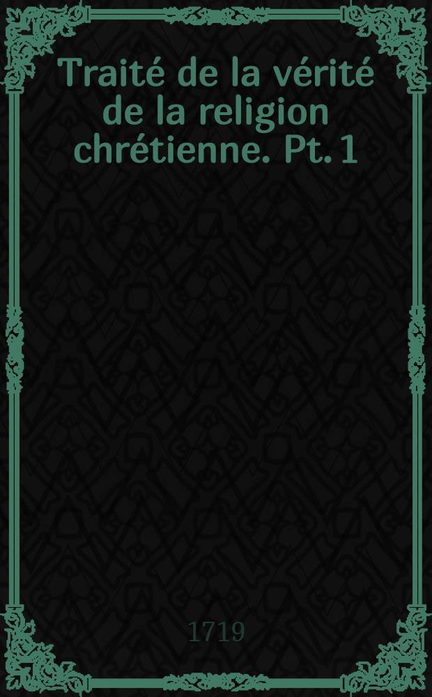 Traité de la vérité de la religion chrétienne. Pt. 1