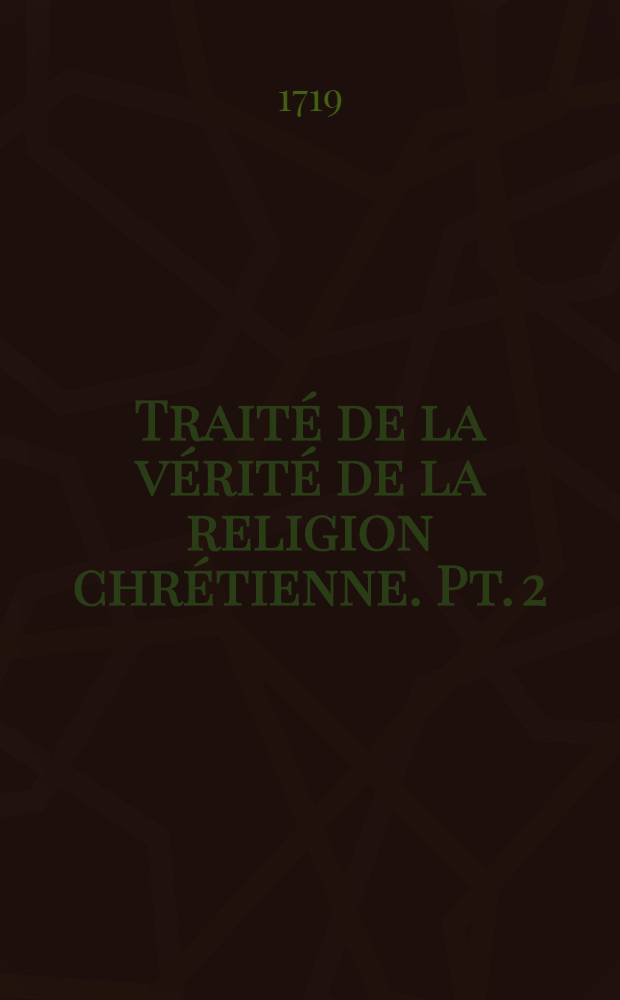 Traité de la vérité de la religion chrétienne. Pt. 2