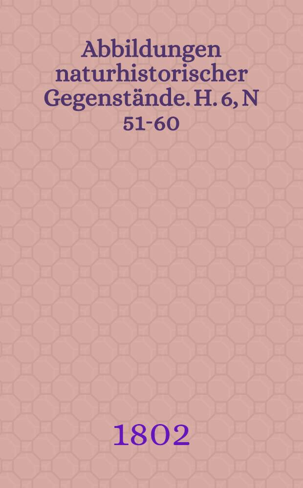 Abbildungen naturhistorischer Gegenstände. H. 6, N 51-60