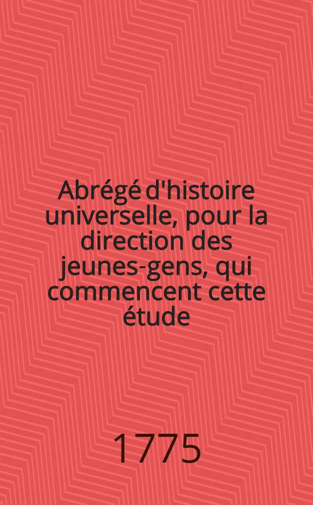 Abr&eacute;g&eacute; d'histoire universelle, pour la direction des jeunes-gens, qui commencent cette &eacute;tude
