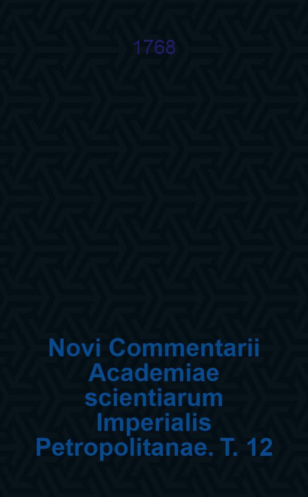 Novi Commentarii Academiae scientiarum Imperialis Petropolitanae. T. 12 : Pro anno MDCCLXVI. et MDCCLXVII