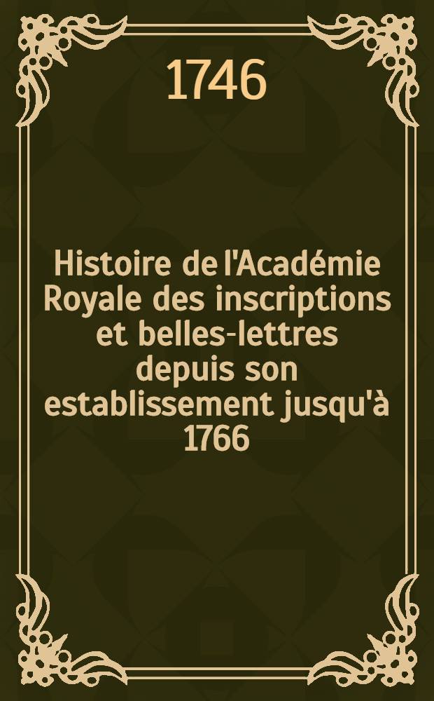 Histoire de l'Acad&eacute;mie Royale des inscriptions et belles-lettres depuis son establissement jusqu'&agrave; [1766] : Avec les M&eacute;moires de litt&eacute;rature tires des registres de cette Acad&eacute;mie depuis son renouvellement [jusques & compris l'ann&eacute;e 1766]. T. 3 : [1711-1717]