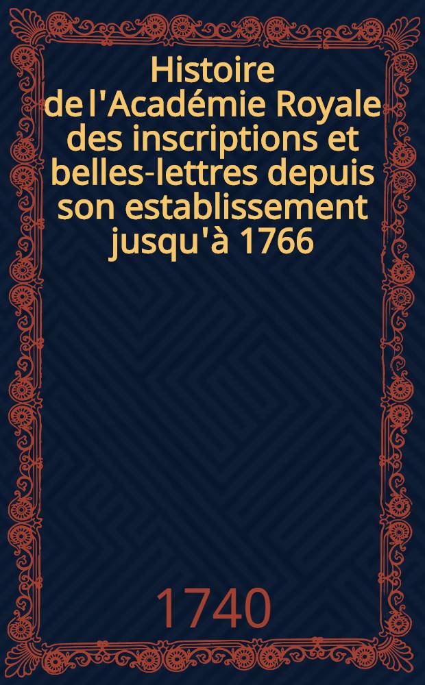 Histoire de l'Académie Royale des inscriptions et belles-lettres depuis son establissement jusqu'à [1766] : Avec les Mémoires de littérature tires des registres de cette Académie depuis son renouvellement [jusques & compris l'année 1766]. T. 11 : Table des matières contenues dans les dix premiers volumes de l'Histoire et des Mémoires de l'Académie Royale des inscriptions et belles lettres
