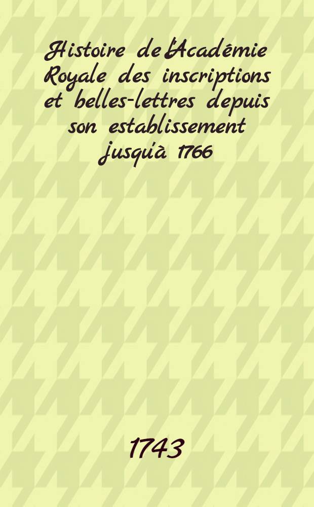 Histoire de l'Académie Royale des inscriptions et belles-lettres depuis son establissement jusqu'à [1766] : Avec les Mémoires de littérature tires des registres de cette Académie depuis son renouvellement [jusques & compris l'année 1766]. T. 15 : [1738-1740]