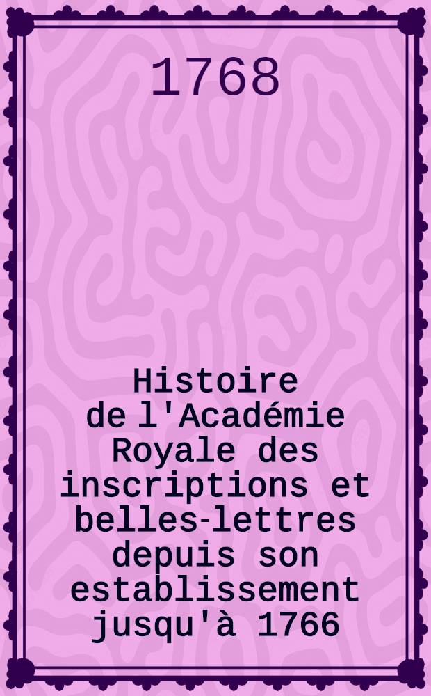 Histoire de l'Académie Royale des inscriptions et belles-lettres depuis son establissement jusqu'à [1766] : Avec les Mémoires de littérature tires des registres de cette Académie depuis son renouvellement [jusques & compris l'année 1766]. T. 32 : [1761-1763]