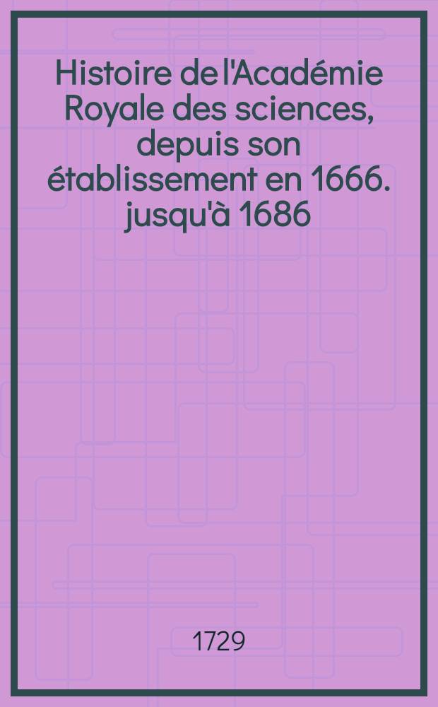 Histoire de l'Académie Royale des sciences, depuis son établissement en 1666. jusqu'à 1686