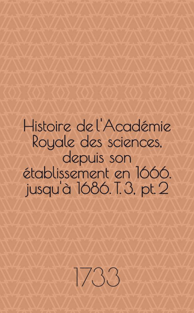 Histoire de l'Académie Royale des sciences, depuis son établissement en 1666. jusqu'à 1686. T. 3, pt. 2
