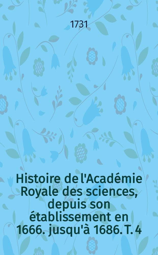Histoire de l'Acad&eacute;mie Royale des sciences, depuis son &eacute;tablissement en 1666. jusqu'&agrave; 1686. T. 4